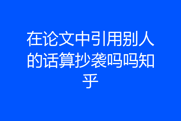 在论文中引用别人的话算抄袭吗吗知乎