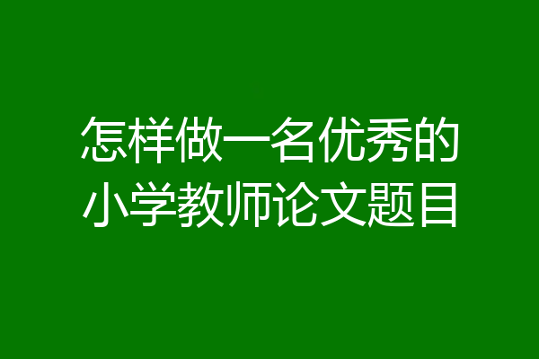 怎样做一名优秀的小学教师论文题目