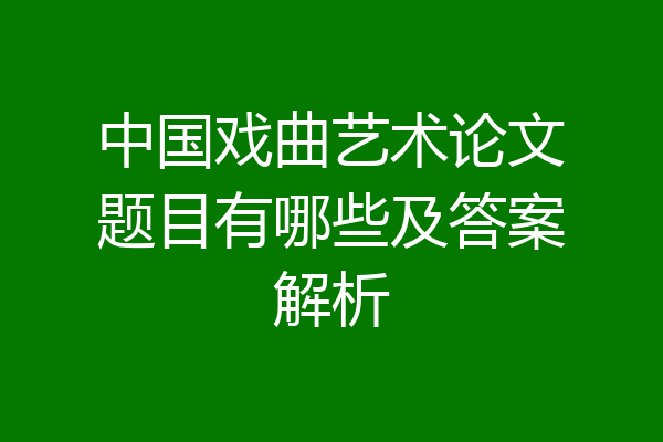 中国戏曲艺术论文题目有哪些及答案解析