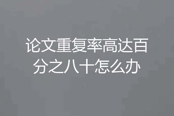 论文重复率高达百分之八十怎么办