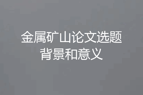 金属矿山论文选题背景和意义