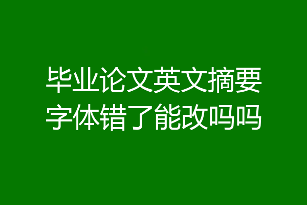 毕业论文英文摘要字体错了能改吗吗