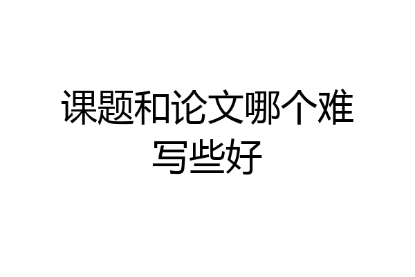 课题和论文哪个难写些好