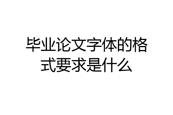 毕业论文字体的格式要求是什么