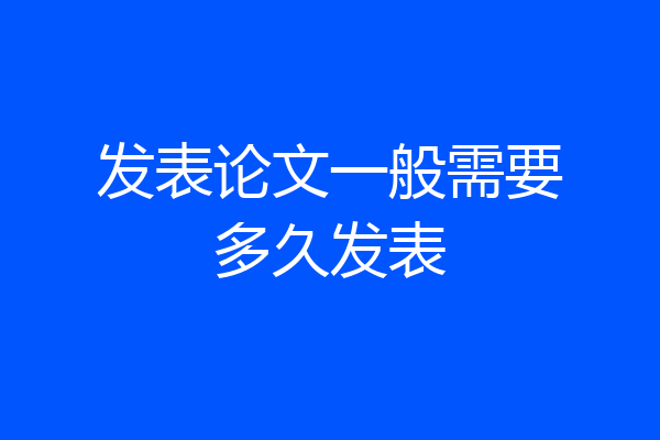发表论文一般需要多久发表