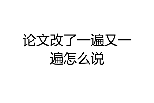 论文改了一遍又一遍怎么说