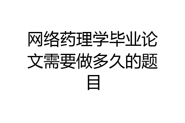 网络药理学毕业论文需要做多久的题目