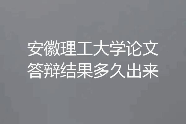 安徽理工大学论文答辩结果多久出来