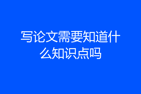 写论文需要知道什么知识点吗