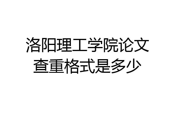 洛阳理工学院论文查重格式是多少