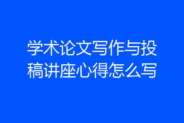 学术论文写作与投稿讲座心得怎么写