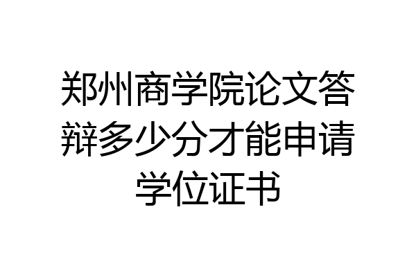 郑州商学院论文答辩多少分才能申请学位证书