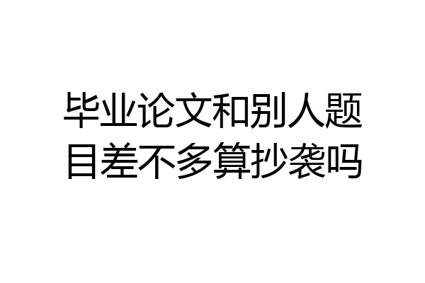 毕业论文和别人题目差不多算抄袭吗