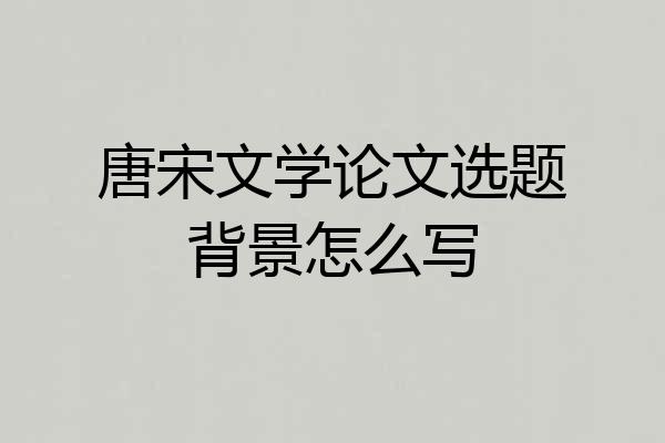 唐宋文学论文选题背景怎么写