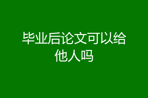 毕业后论文可以给他人吗