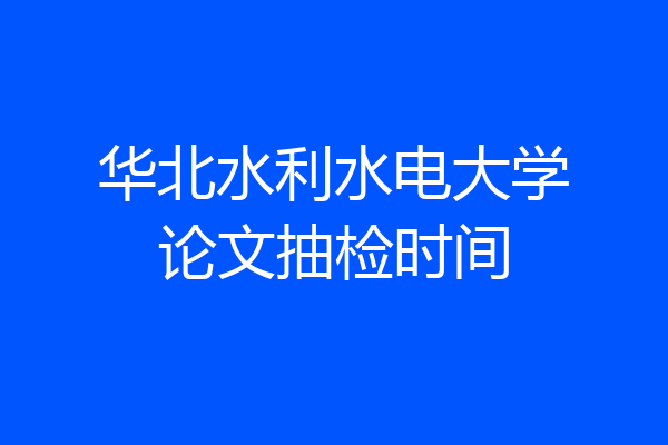 华北水利水电大学论文抽检时间