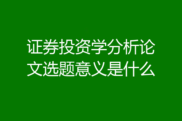 证券投资学分析论文选题意义是什么