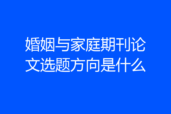 婚姻与家庭期刊论文选题方向是什么