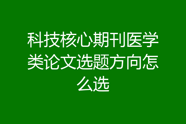 科技核心期刊医学类论文选题方向怎么选