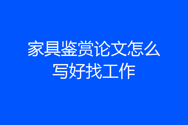 家具鉴赏论文怎么写好找工作