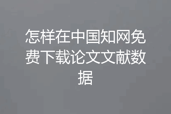 怎样在中国知网免费下载论文文献数据