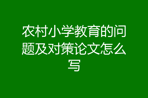 农村小学教育的问题及对策论文怎么写