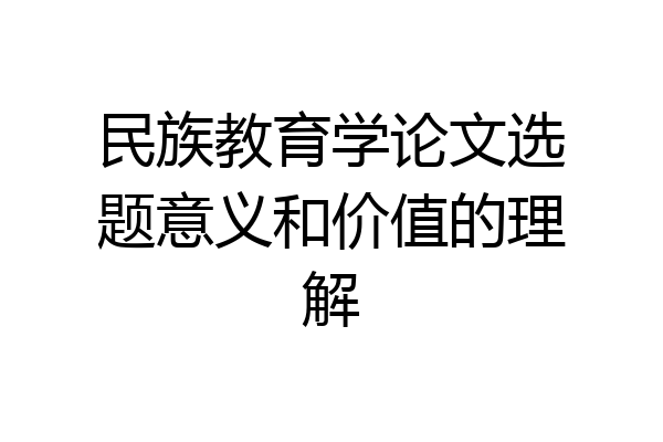 民族教育学论文选题意义和价值的理解