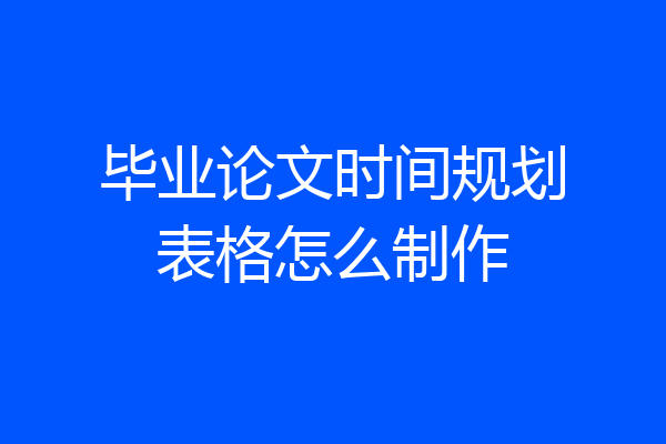 毕业论文时间规划表格怎么制作