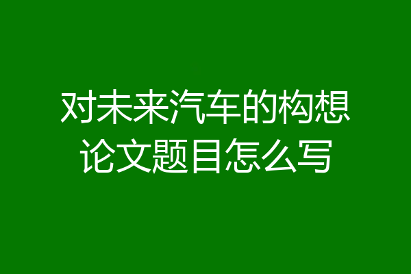 对未来汽车的构想论文题目怎么写