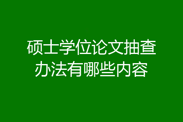 硕士学位论文抽查办法有哪些内容