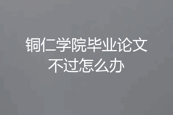 铜仁学院毕业论文不过怎么办