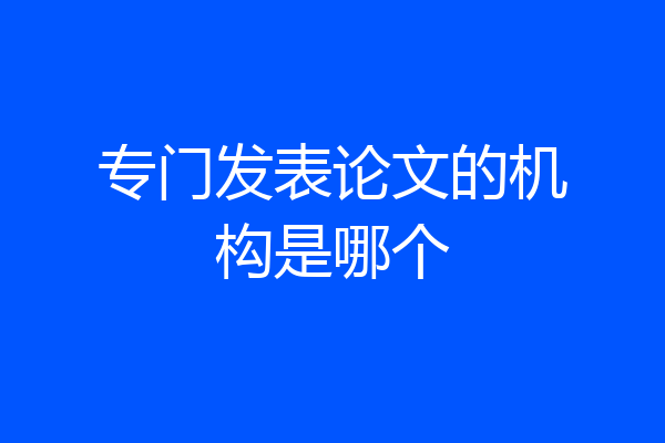专门发表论文的机构是哪个