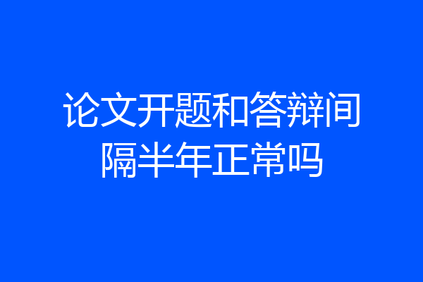 论文开题和答辩间隔半年正常吗