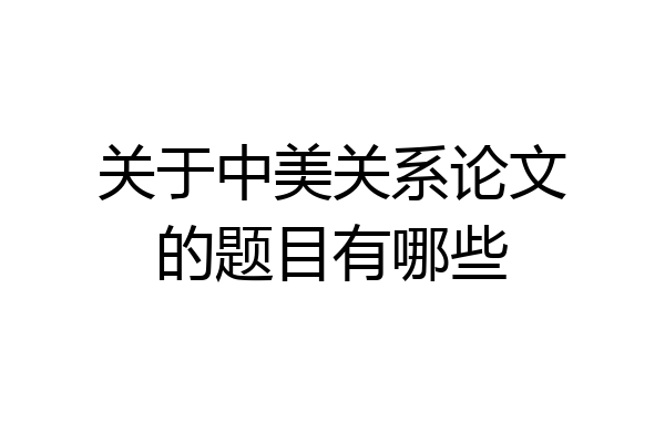 关于中美关系论文的题目有哪些