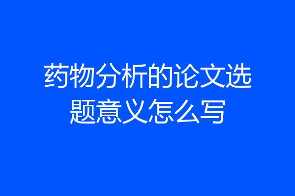 药物分析的论文选题意义怎么写