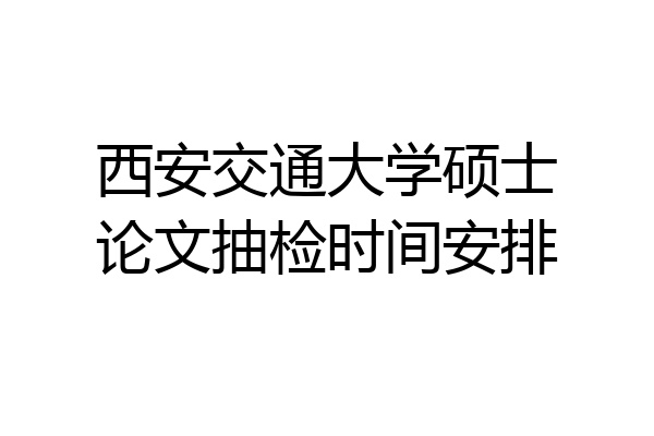 西安交通大学硕士论文抽检时间安排