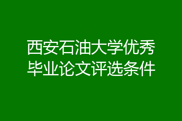 西安石油大学优秀毕业论文评选条件