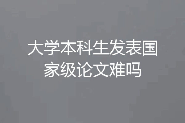 大学本科生发表国家级论文难吗