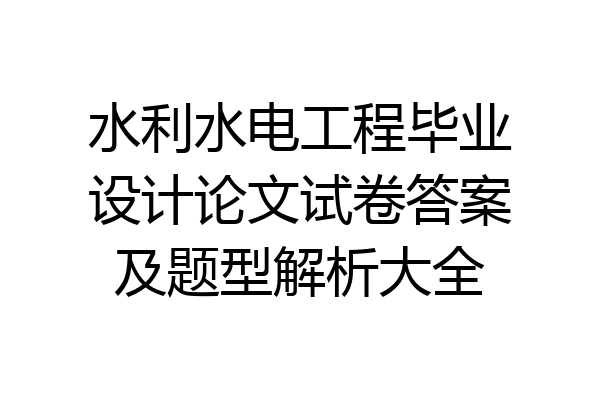 水利水电工程毕业设计论文试卷答案及题型解析大全