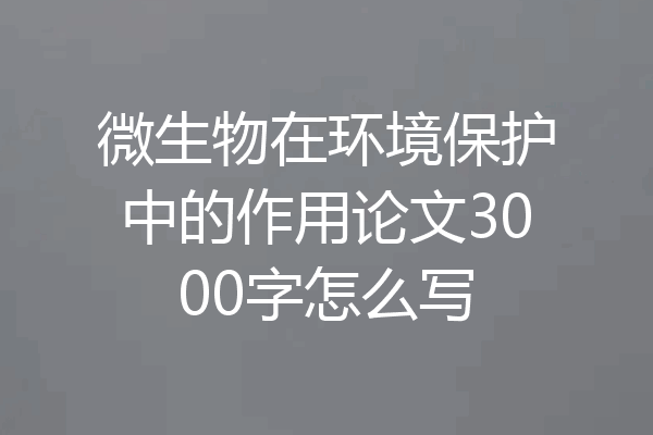 微生物在环境保护中的作用论文3000字怎么写