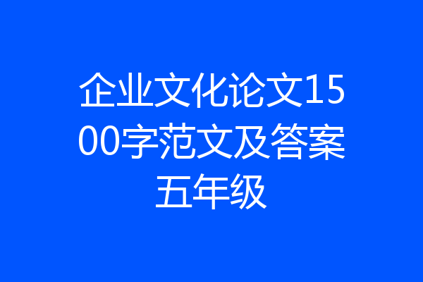 企业文化论文1500字范文及答案五年级