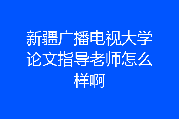 新疆广播电视大学论文指导老师怎么样啊