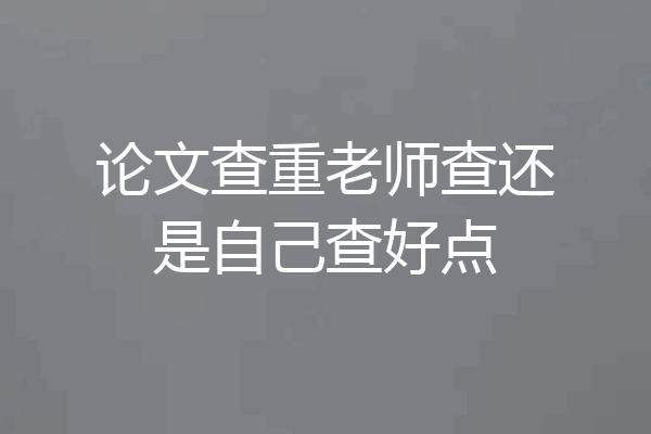 论文查重老师查还是自己查好点
