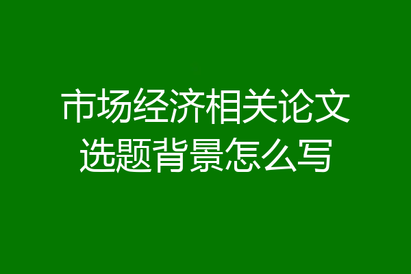 市场经济相关论文选题背景怎么写