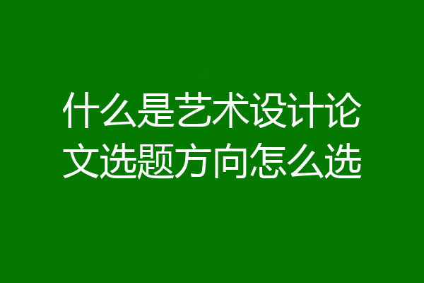 什么是艺术设计论文选题方向怎么选
