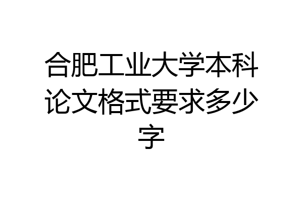 合肥工业大学本科论文格式要求多少字