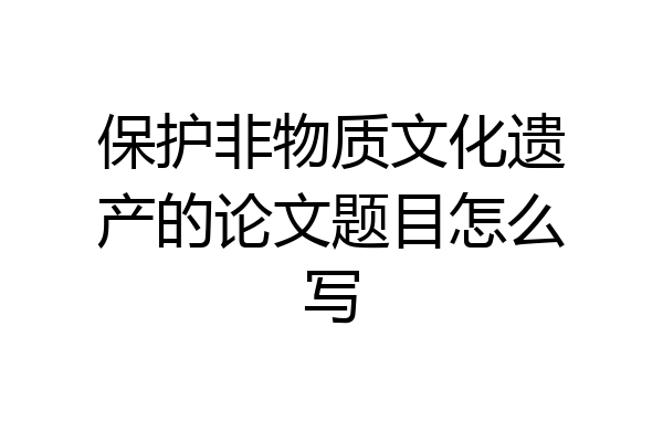 保护非物质文化遗产的论文题目怎么写