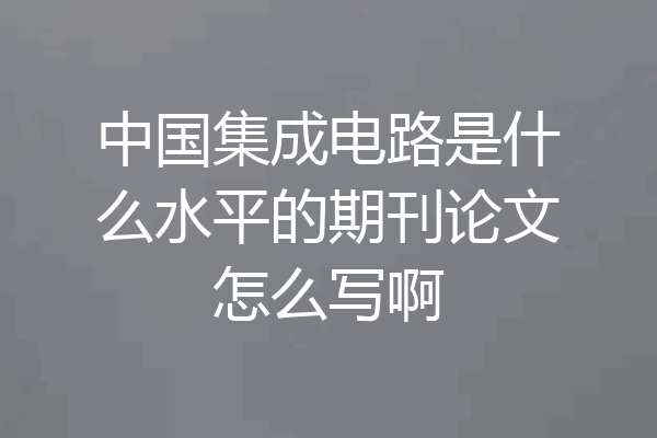 中国集成电路是什么水平的期刊论文怎么写啊