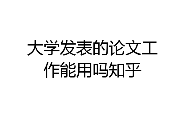 大学发表的论文工作能用吗知乎