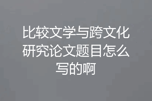 比较文学与跨文化研究论文题目怎么写的啊